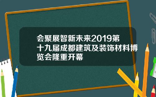 会聚展智新未来2019第十九届成都建筑及装饰材料博览会隆重开幕