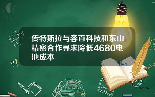 传特斯拉与容百科技和东山精密合作寻求降低4680电池成本