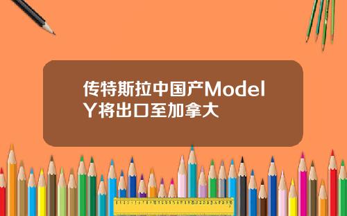 传特斯拉中国产ModelY将出口至加拿大