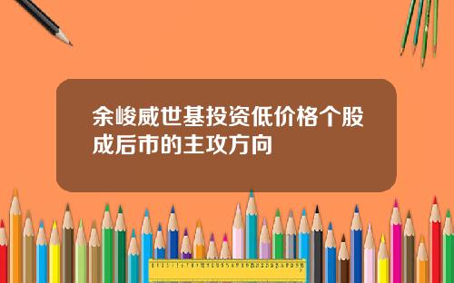 余峻威世基投资低价格个股成后市的主攻方向