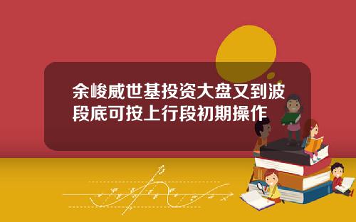 余峻威世基投资大盘又到波段底可按上行段初期操作