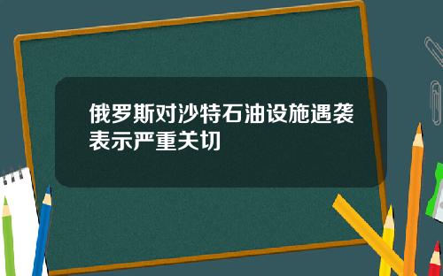 俄罗斯对沙特石油设施遇袭表示严重关切