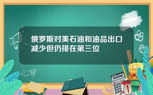 俄罗斯对美石油和油品出口减少但仍排在第三位