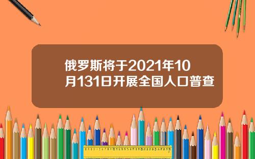 俄罗斯将于2021年10月131日开展全国人口普查