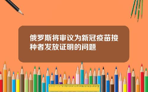 俄罗斯将审议为新冠疫苗接种者发放证明的问题