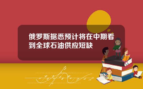 俄罗斯据悉预计将在中期看到全球石油供应短缺