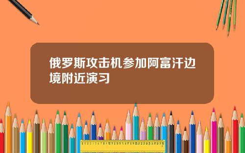 俄罗斯攻击机参加阿富汗边境附近演习