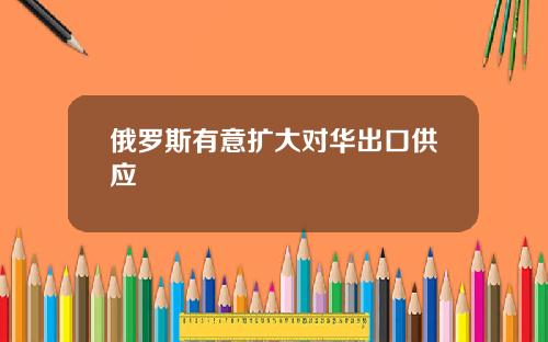 俄罗斯有意扩大对华出口供应