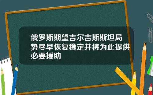 俄罗斯期望吉尔吉斯斯坦局势尽早恢复稳定并将为此提供必要援助