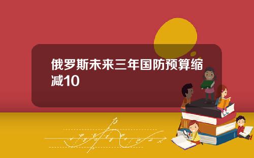 俄罗斯未来三年国防预算缩减10