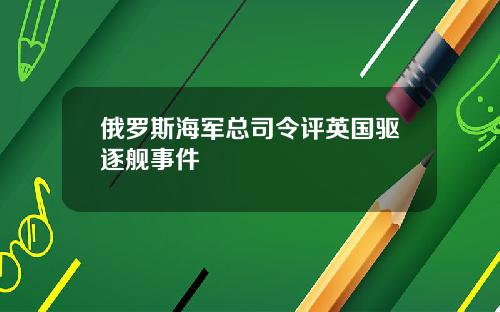 俄罗斯海军总司令评英国驱逐舰事件