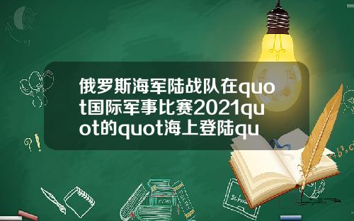 俄罗斯海军陆战队在quot国际军事比赛2021quot的quot海上登陆quot项目中获胜