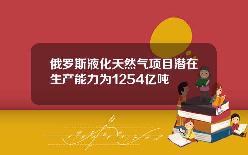 俄罗斯液化天然气项目潜在生产能力为1254亿吨