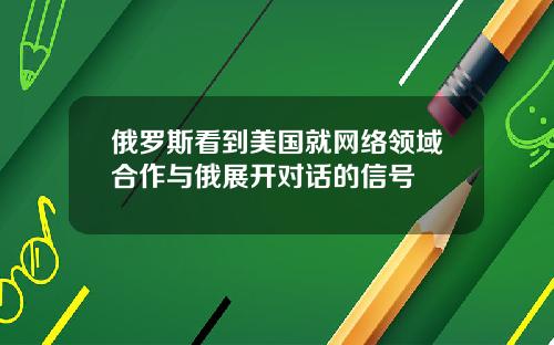 俄罗斯看到美国就网络领域合作与俄展开对话的信号