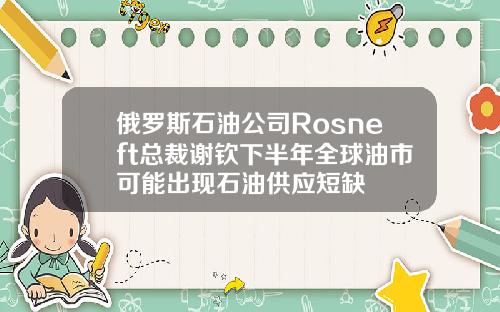俄罗斯石油公司Rosneft总裁谢钦下半年全球油市可能出现石油供应短缺