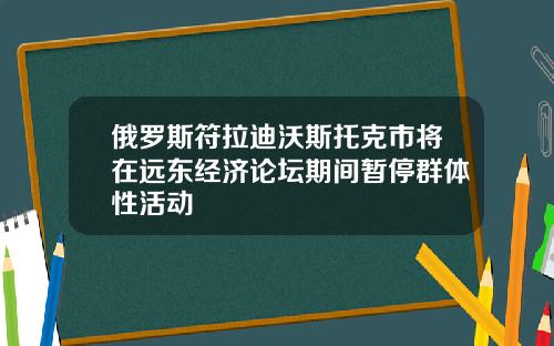 俄罗斯符拉迪沃斯托克市将在远东经济论坛期间暂停群体性活动