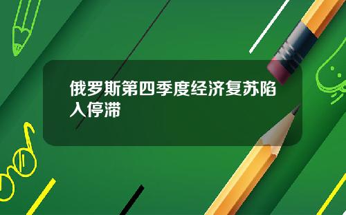俄罗斯第四季度经济复苏陷入停滞