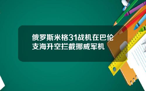 俄罗斯米格31战机在巴伦支海升空拦截挪威军机