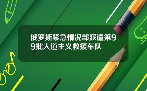 俄罗斯紧急情况部派遣第99批人道主义救援车队