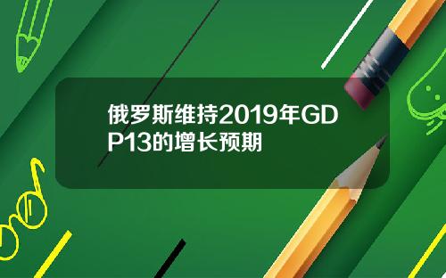 俄罗斯维持2019年GDP13的增长预期