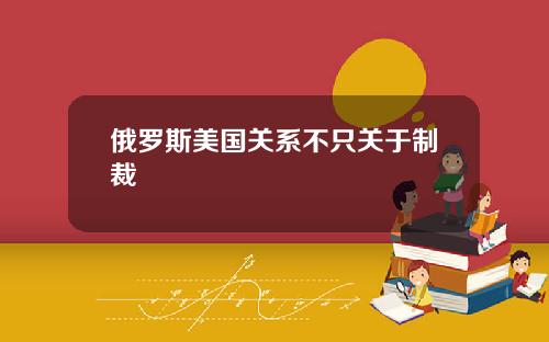 俄罗斯美国关系不只关于制裁