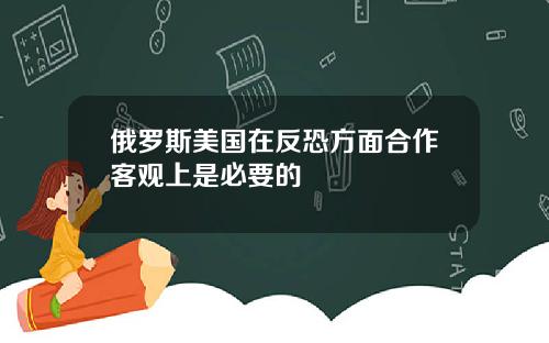 俄罗斯美国在反恐方面合作客观上是必要的