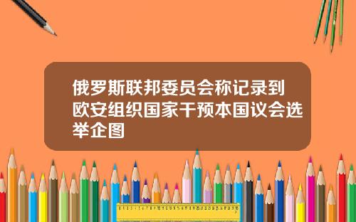 俄罗斯联邦委员会称记录到欧安组织国家干预本国议会选举企图