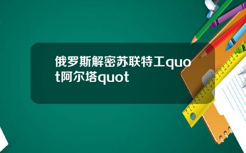 俄罗斯解密苏联特工quot阿尔塔quot