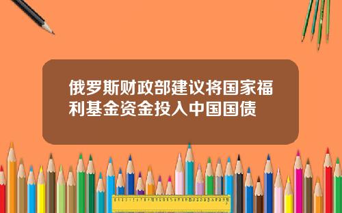 俄罗斯财政部建议将国家福利基金资金投入中国国债