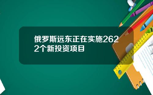 俄罗斯远东正在实施2622个新投资项目
