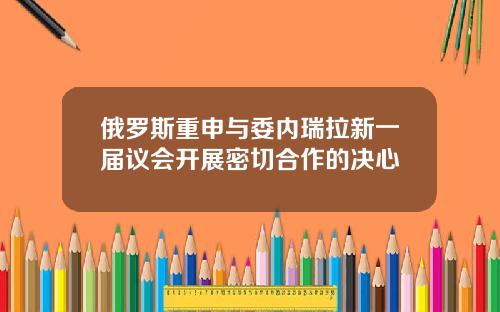 俄罗斯重申与委内瑞拉新一届议会开展密切合作的决心
