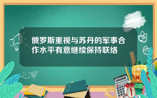 俄罗斯重视与苏丹的军事合作水平有意继续保持联络