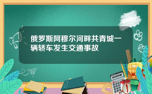 俄罗斯阿穆尔河畔共青城一辆轿车发生交通事故