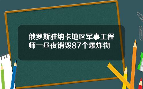 俄罗斯驻纳卡地区军事工程师一昼夜销毁87个爆炸物