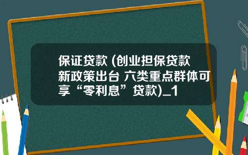 保证贷款 (创业担保贷款新政策出台 六类重点群体可享“零利息”贷款)_1