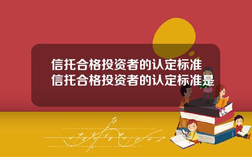 信托合格投资者的认定标准信托合格投资者的认定标准是
