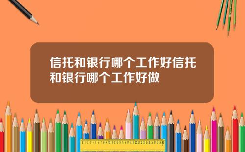 信托和银行哪个工作好信托和银行哪个工作好做