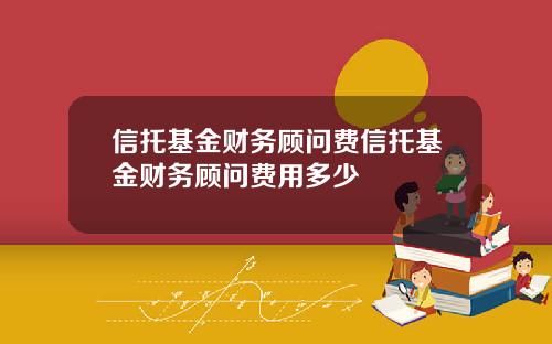 信托基金财务顾问费信托基金财务顾问费用多少