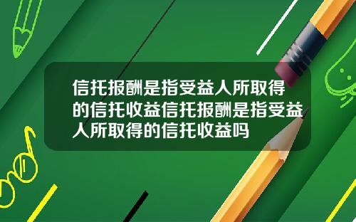 信托报酬是指受益人所取得的信托收益信托报酬是指受益人所取得的信托收益吗