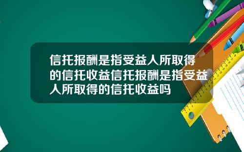 信托报酬是指受益人所取得的信托收益信托报酬是指受益人所取得的信托收益吗