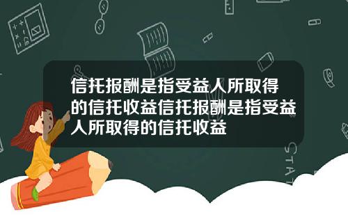 信托报酬是指受益人所取得的信托收益信托报酬是指受益人所取得的信托收益