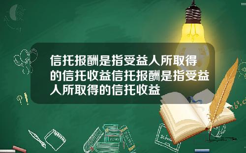 信托报酬是指受益人所取得的信托收益信托报酬是指受益人所取得的信托收益