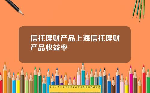 信托理财产品上海信托理财产品收益率