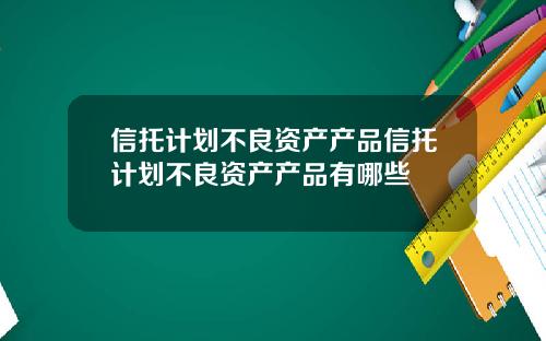 信托计划不良资产产品信托计划不良资产产品有哪些