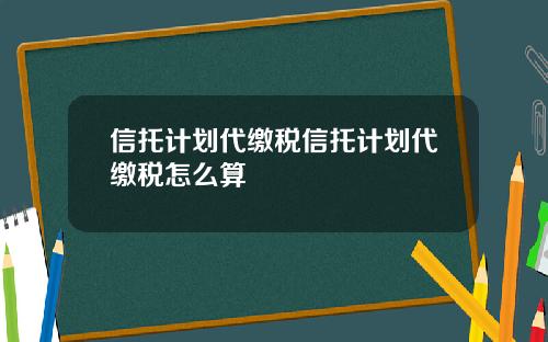 信托计划代缴税信托计划代缴税怎么算