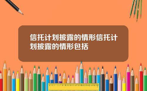 信托计划披露的情形信托计划披露的情形包括
