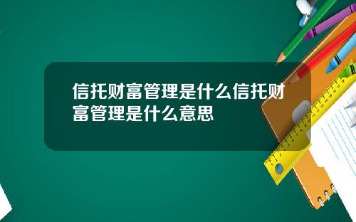 信托财富管理是什么信托财富管理是什么意思