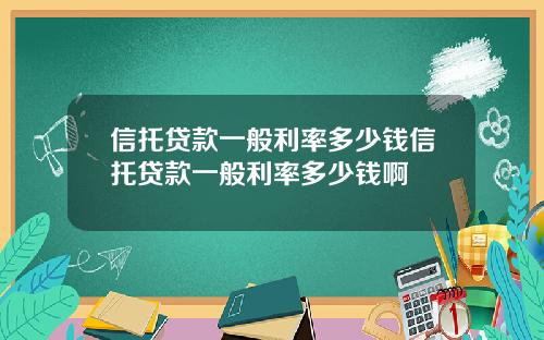 信托贷款一般利率多少钱信托贷款一般利率多少钱啊