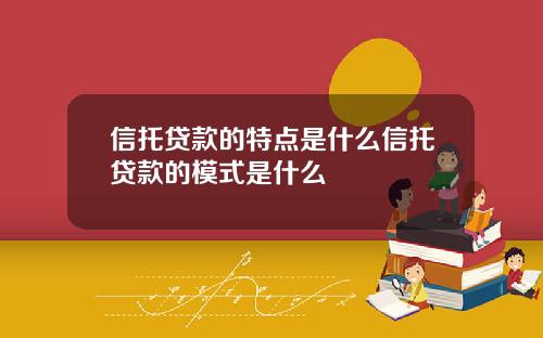 信托贷款的特点是什么信托贷款的模式是什么