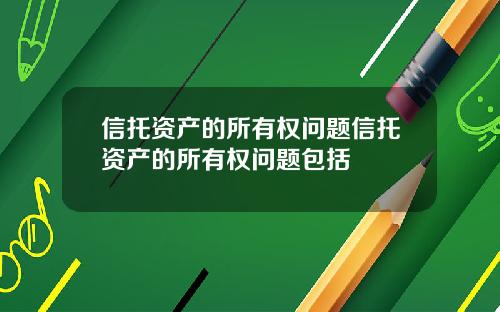 信托资产的所有权问题信托资产的所有权问题包括